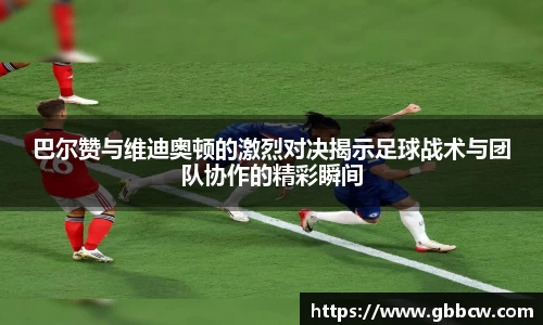 巴尔赞与维迪奥顿的激烈对决揭示足球战术与团队协作的精彩瞬间