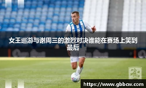 女王巡游与谢周三的激烈对决谁能在赛场上笑到最后