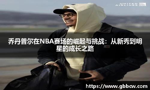 乔丹普尔在NBA赛场的崛起与挑战：从新秀到明星的成长之路