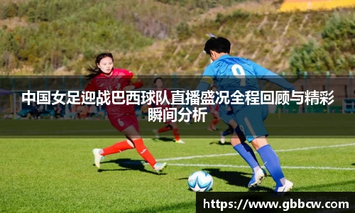 中国女足迎战巴西球队直播盛况全程回顾与精彩瞬间分析