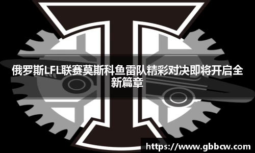 俄罗斯LFL联赛莫斯科鱼雷队精彩对决即将开启全新篇章