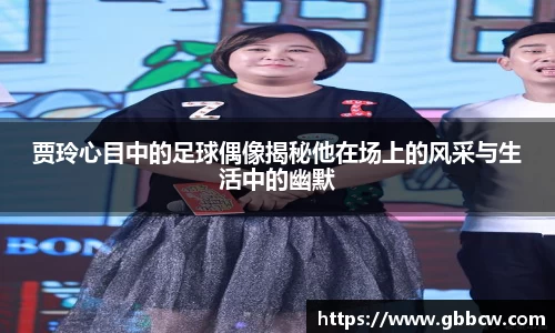 贾玲心目中的足球偶像揭秘他在场上的风采与生活中的幽默