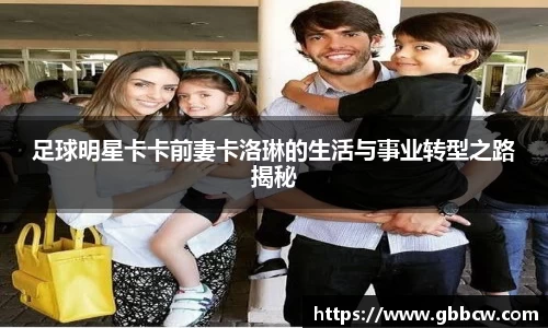 足球明星卡卡前妻卡洛琳的生活与事业转型之路揭秘