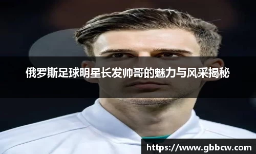 俄罗斯足球明星长发帅哥的魅力与风采揭秘